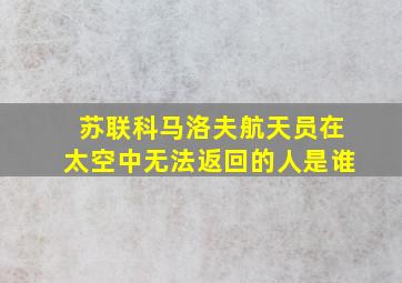 苏联科马洛夫航天员在太空中无法返回的人是谁