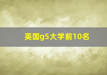 英国g5大学前10名