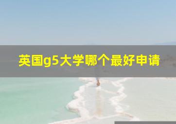 英国g5大学哪个最好申请