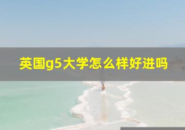 英国g5大学怎么样好进吗