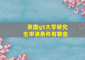 英国g5大学研究生申请条件有哪些