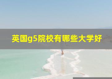 英国g5院校有哪些大学好