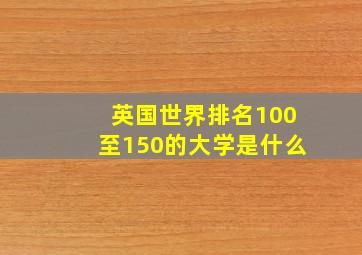 英国世界排名100至150的大学是什么