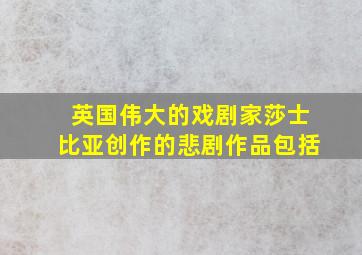 英国伟大的戏剧家莎士比亚创作的悲剧作品包括