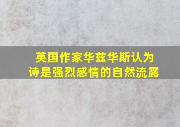 英国作家华兹华斯认为诗是强烈感情的自然流露