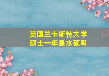 英国兰卡斯特大学硕士一年是水硕吗