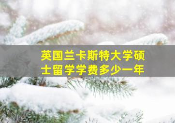 英国兰卡斯特大学硕士留学学费多少一年