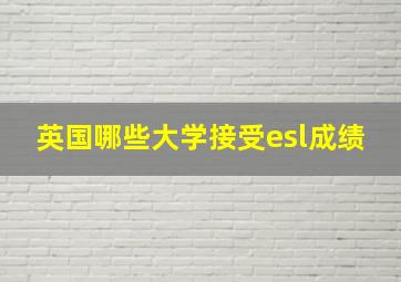 英国哪些大学接受esl成绩