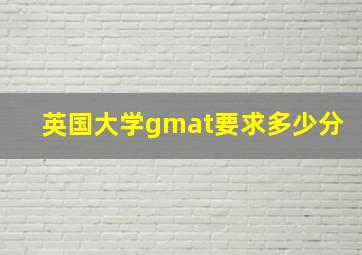 英国大学gmat要求多少分