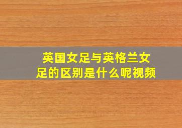 英国女足与英格兰女足的区别是什么呢视频