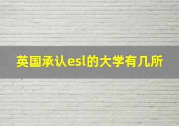 英国承认esl的大学有几所