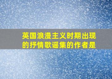 英国浪漫主义时期出现的抒情歌谣集的作者是