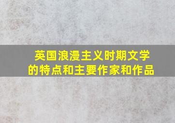 英国浪漫主义时期文学的特点和主要作家和作品