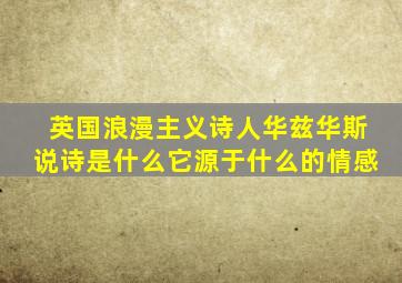 英国浪漫主义诗人华兹华斯说诗是什么它源于什么的情感