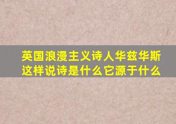 英国浪漫主义诗人华兹华斯这样说诗是什么它源于什么