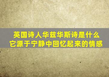 英国诗人华兹华斯诗是什么它源于宁静中回忆起来的情感