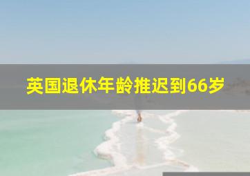 英国退休年龄推迟到66岁