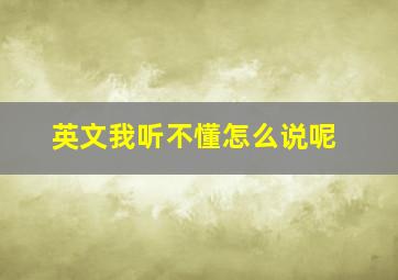 英文我听不懂怎么说呢