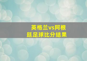 英格兰vs阿根廷足球比分结果