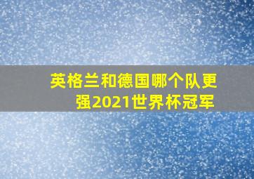 英格兰和德国哪个队更强2021世界杯冠军