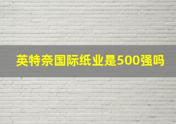 英特奈国际纸业是500强吗