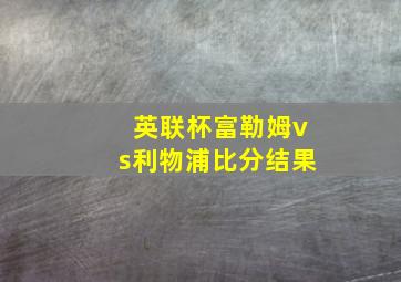 英联杯富勒姆vs利物浦比分结果