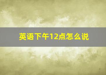 英语下午12点怎么说