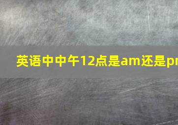 英语中中午12点是am还是pm