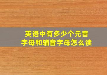 英语中有多少个元音字母和辅音字母怎么读