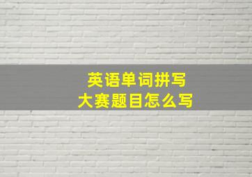 英语单词拼写大赛题目怎么写