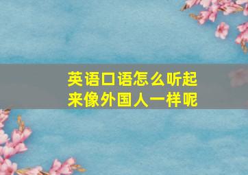 英语口语怎么听起来像外国人一样呢