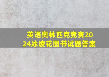 英语奥林匹克竞赛2024冰凌花图书试题答案