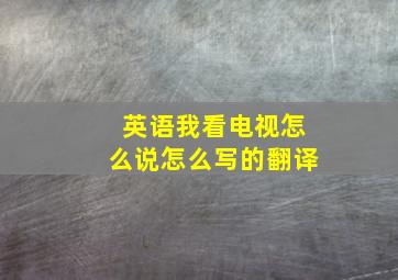 英语我看电视怎么说怎么写的翻译