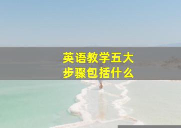 英语教学五大步骤包括什么