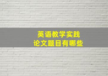 英语教学实践论文题目有哪些