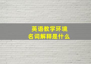 英语教学环境名词解释是什么