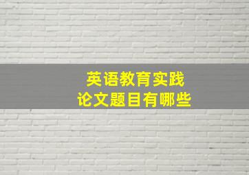 英语教育实践论文题目有哪些