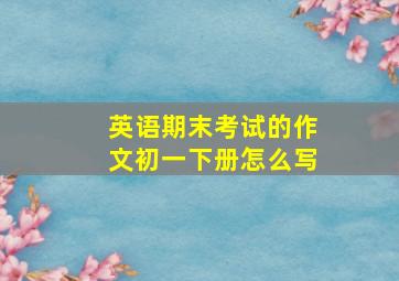 英语期末考试的作文初一下册怎么写