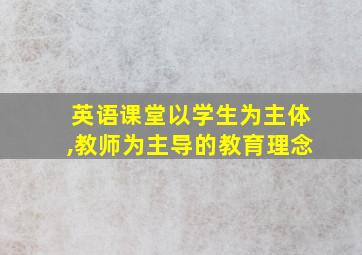 英语课堂以学生为主体,教师为主导的教育理念