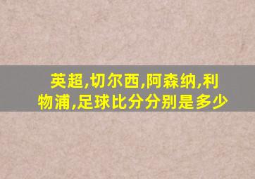 英超,切尔西,阿森纳,利物浦,足球比分分别是多少