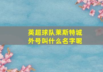 英超球队莱斯特城外号叫什么名字呢