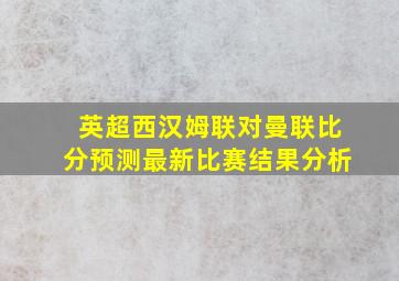 英超西汉姆联对曼联比分预测最新比赛结果分析