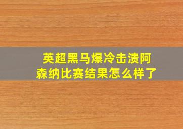 英超黑马爆冷击溃阿森纳比赛结果怎么样了