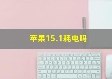 苹果15.1耗电吗