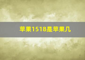 苹果1518是苹果几