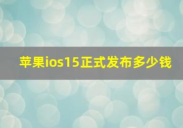 苹果ios15正式发布多少钱