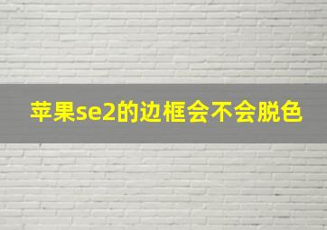 苹果se2的边框会不会脱色