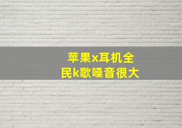 苹果x耳机全民k歌噪音很大