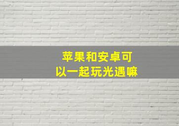 苹果和安卓可以一起玩光遇嘛