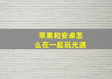 苹果和安卓怎么在一起玩光遇